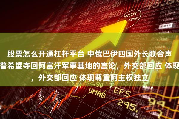 股票怎么开通杠杆平台 中俄巴伊四国外长联合声明是否针对特朗普希望夺回阿富汗军事基地的言论，外交部回应 体现尊重阿主权独立