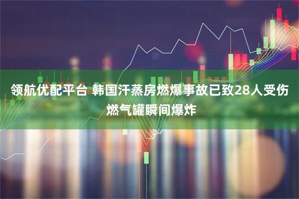 领航优配平台 韩国汗蒸房燃爆事故已致28人受伤 燃气罐瞬间爆炸