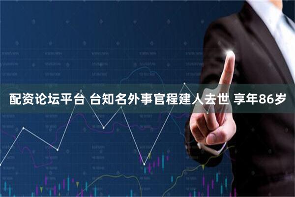 配资论坛平台 台知名外事官程建人去世 享年86岁