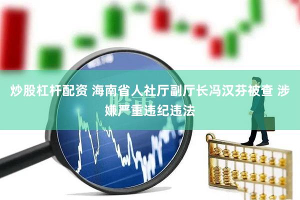 炒股杠杆配资 海南省人社厅副厅长冯汉芬被查 涉嫌严重违纪违法
