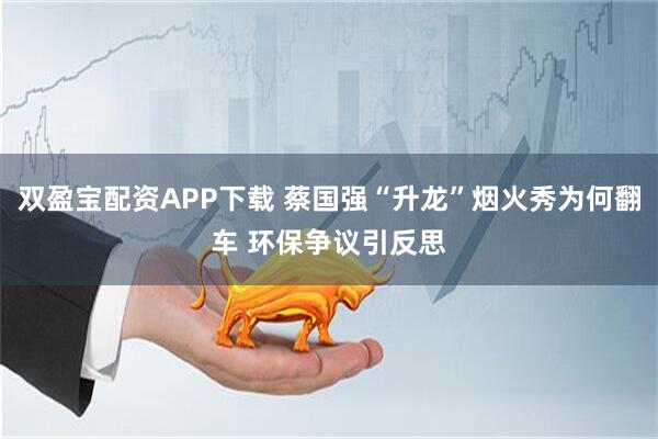 双盈宝配资APP下载 蔡国强“升龙”烟火秀为何翻车 环保争议引反思
