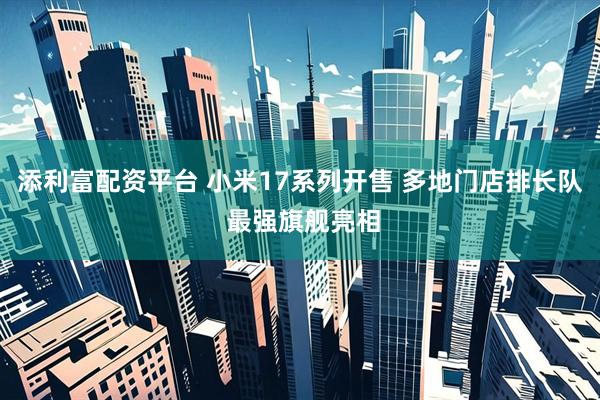 添利富配资平台 小米17系列开售 多地门店排长队 最强旗舰亮相