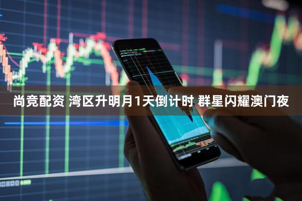 尚竞配资 湾区升明月1天倒计时 群星闪耀澳门夜