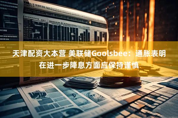 天津配资大本营 美联储Goolsbee：通胀表明在进一步降息方面应保持谨慎