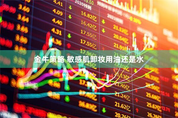 金牛策略 敏感肌卸妆用油还是水