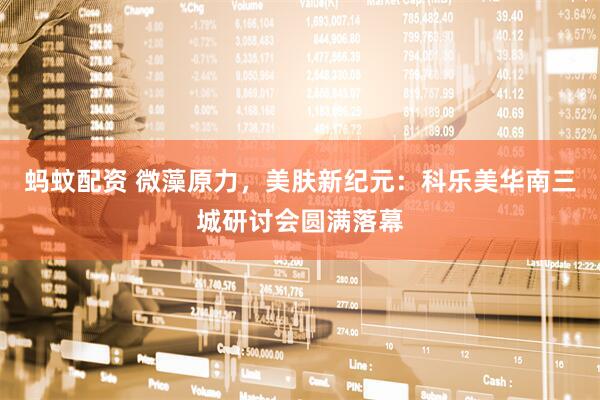 蚂蚊配资 微藻原力，美肤新纪元：科乐美华南三城研讨会圆满落幕