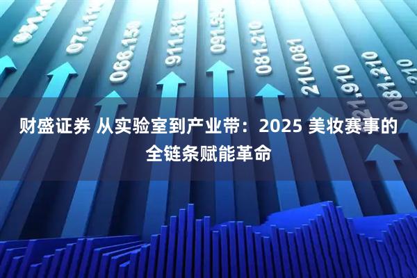 财盛证券 从实验室到产业带：2025 美妆赛事的全链条赋能革命