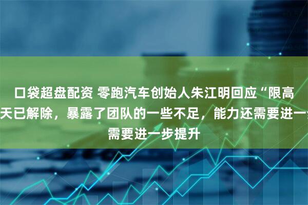 口袋超盘配资 零跑汽车创始人朱江明回应“限高”：今天已解除，暴露了团队的一些不足，能力还需要进一步提升