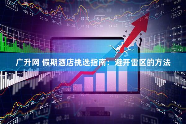 广升网 假期酒店挑选指南：避开雷区的方法
