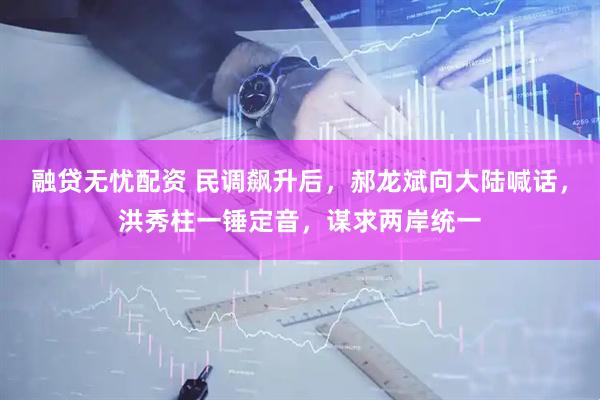 融贷无忧配资 民调飙升后，郝龙斌向大陆喊话，洪秀柱一锤定音，谋求两岸统一