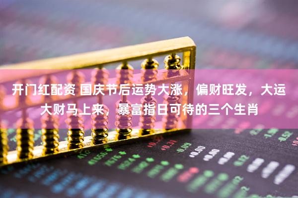 开门红配资 国庆节后运势大涨，偏财旺发，大运大财马上来，暴富指日可待的三个生肖