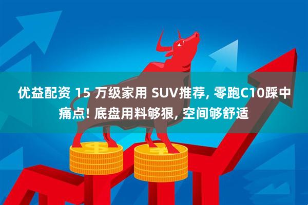 优益配资 15 万级家用 SUV推荐, 零跑C10踩中痛点! 底盘用料够狠, 空间够舒适