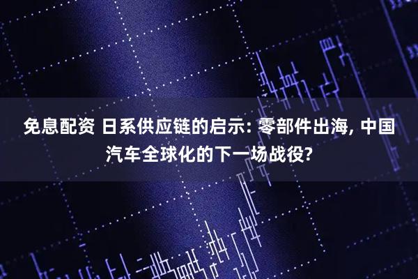 免息配资 日系供应链的启示: 零部件出海, 中国汽车全球化的下一场战役?