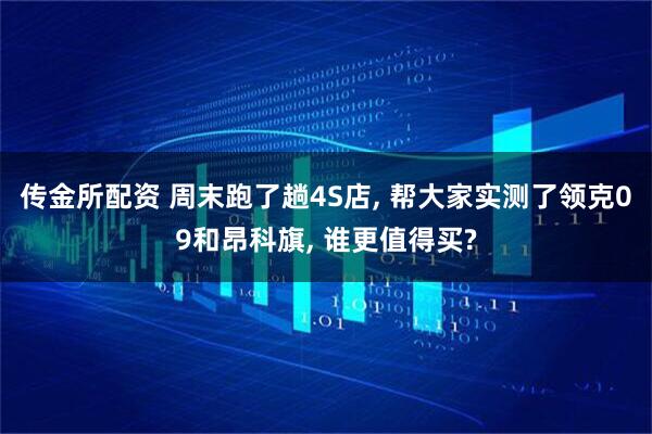 传金所配资 周末跑了趟4S店, 帮大家实测了领克09和昂科旗, 谁更值得买?