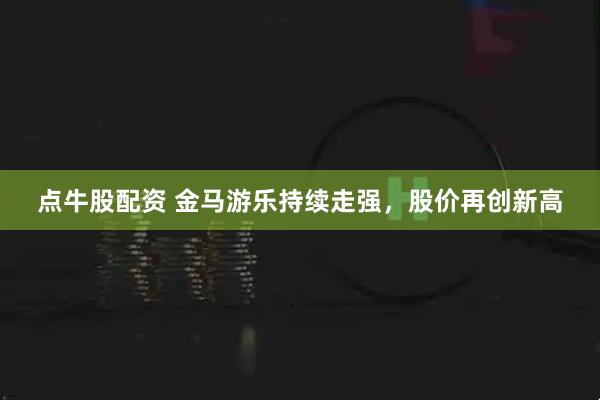 点牛股配资 金马游乐持续走强，股价再创新高
