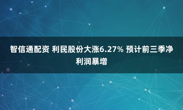 智信通配资 利民股份大涨6.27% 预计前三季净利润暴增