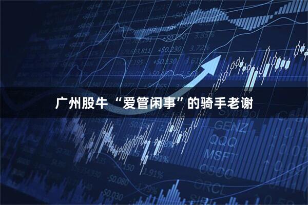 广州股牛 “爱管闲事”的骑手老谢