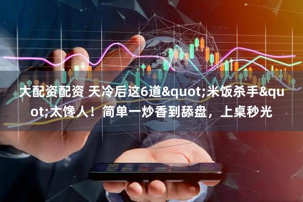 大配资配资 天冷后这6道"米饭杀手"太馋人！简单一炒香到舔盘，上桌秒光
