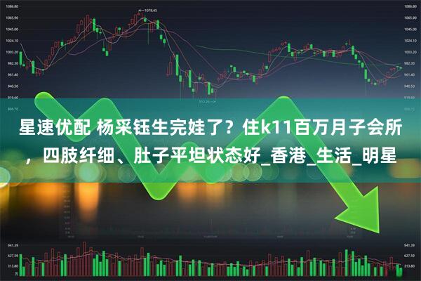 星速优配 杨采钰生完娃了?住k11百万月子会所,四肢纤细、肚子平坦状态好_香港_生活_明星