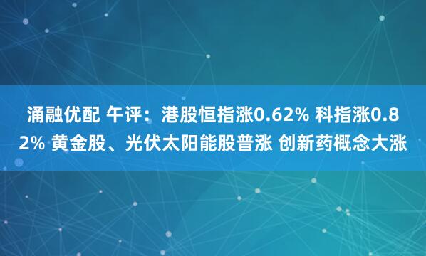 涌融优配 午评：港股恒指涨0.62% 科指涨0.82% 黄金股、光伏太阳能股普涨 创新药概念大涨