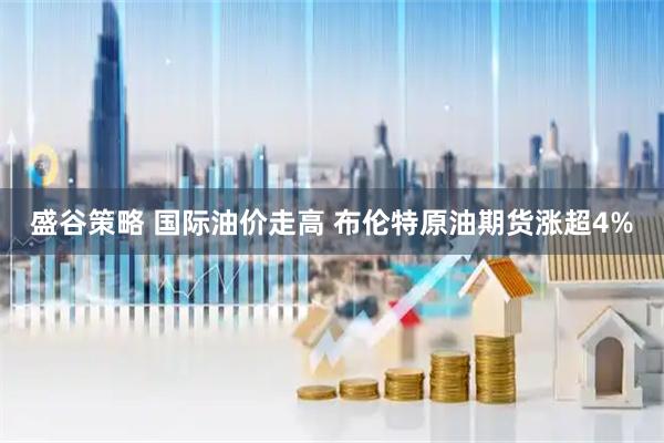 盛谷策略 国际油价走高 布伦特原油期货涨超4%
