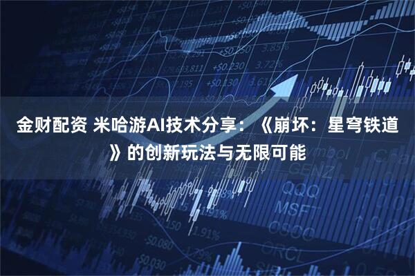 金财配资 米哈游AI技术分享：《崩坏：星穹铁道》的创新玩法与无限可能