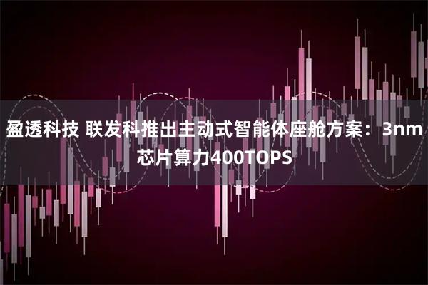 盈透科技 联发科推出主动式智能体座舱方案：3nm芯片算力400TOPS